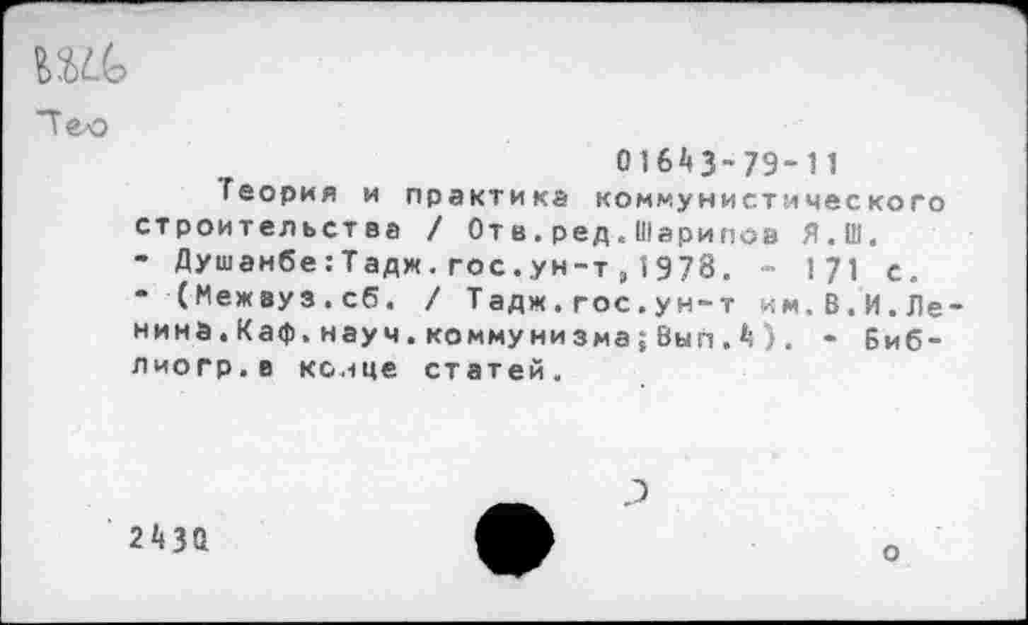 ﻿Тео
01643-79-11
Теория и практика коммунистического строительства / От в.ред.Шарипов Я.Ш.
-	Душанбе:Тадж.гос.ун-т,1978. - 171 с.
-	(Межвуз.сб. / Тадж.гос.ун-т им.В.И.Ле нина.Каф.науч.коммунизма;Вып.4). - биб-лиогр.в конце статей.
2430
о